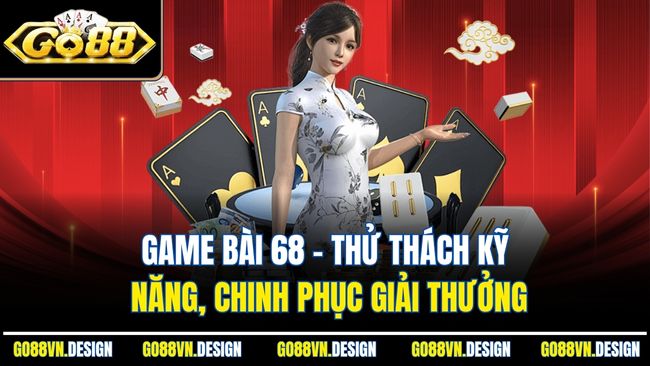 Game Bài 68 – Thử Thách Kỹ Năng, Chinh Phục Giải Thưởng