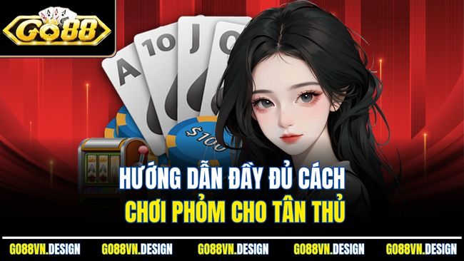 Hướng dẫn đầy đủ cách chơi Phỏm cho tân thủ